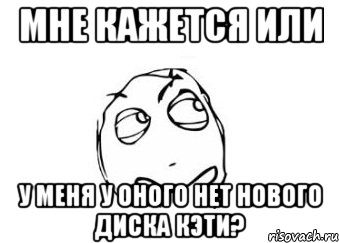 мне кажется или у меня у оного нет нового диска кэти?, Мем Мне кажется или