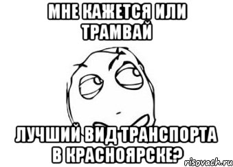 мне кажется или трамвай лучший вид транспорта в красноярске?, Мем Мне кажется или