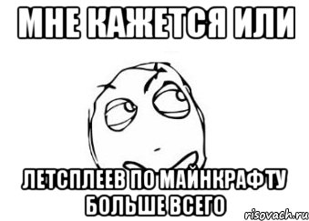 мне кажется или летсплеев по майнкрафту больше всего, Мем Мне кажется или