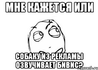 мне кажется или собаку из рекламы озвучивает бивис?, Мем Мне кажется или