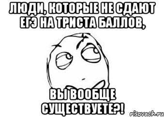 люди, которые не сдают егэ на триста баллов, вы вообще существуете?!, Мем Мне кажется или