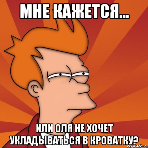 мне кажется... или оля не хочет укладываться в кроватку?, Мем Мне кажется или (Фрай Футурама)