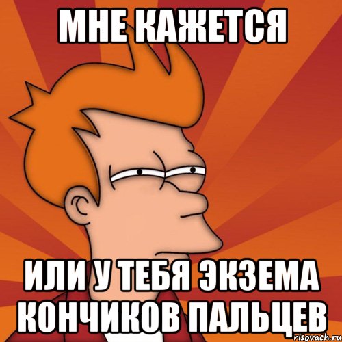 мне кажется или у тебя экзема кончиков пальцев, Мем Мне кажется или (Фрай Футурама)