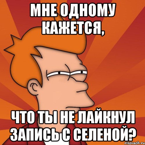 мне одному кажется, что ты не лайкнул запись с селеной?, Мем Мне кажется или (Фрай Футурама)