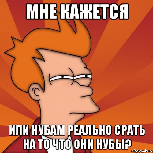 мне кажется или нубам реально срать на то что они нубы?, Мем Мне кажется или (Фрай Футурама)