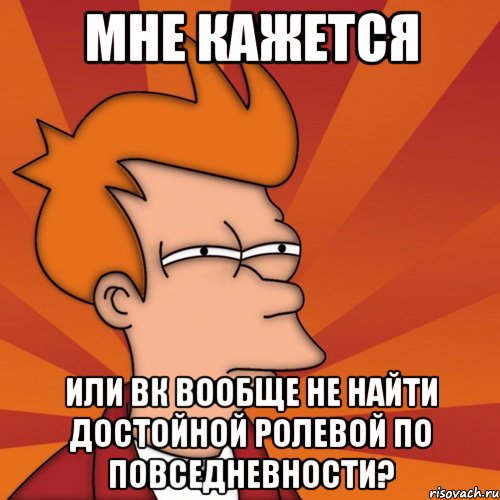 мне кажется или вк вообще не найти достойной ролевой по повседневности?, Мем Мне кажется или (Фрай Футурама)