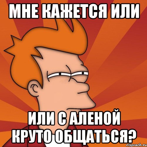 мне кажется или или с аленой круто общаться?, Мем Мне кажется или (Фрай Футурама)