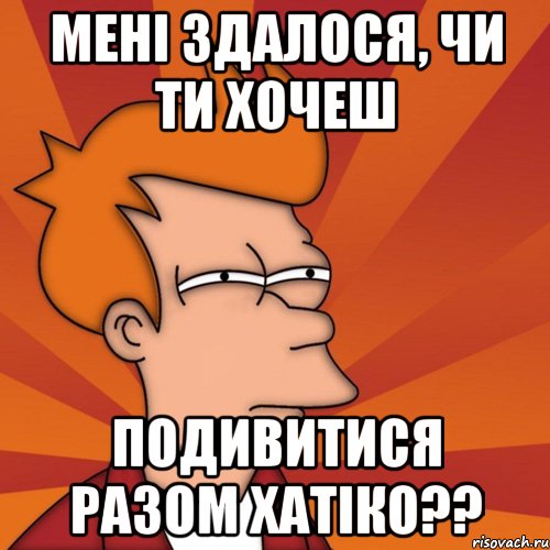 мені здалося, чи ти хочеш подивитися разом хатіко??, Мем Мне кажется или (Фрай Футурама)