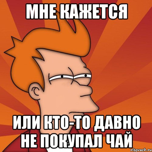 мне кажется или кто-то давно не покупал чай, Мем Мне кажется или (Фрай Футурама)