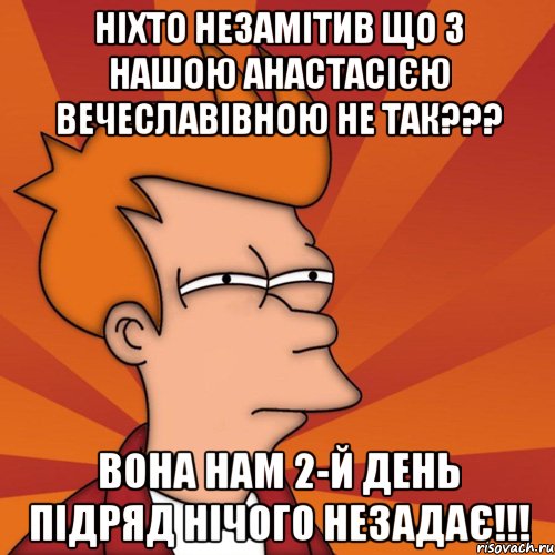 ніхто незамітив що з нашою анастасією вечеславівною не так??? вона нам 2-й день підряд нічого незадає!!!, Мем Мне кажется или (Фрай Футурама)