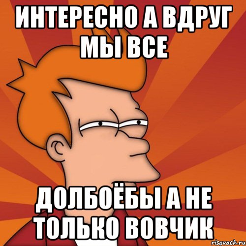 интересно а вдруг мы все долбоёбы а не только вовчик, Мем Мне кажется или (Фрай Футурама)