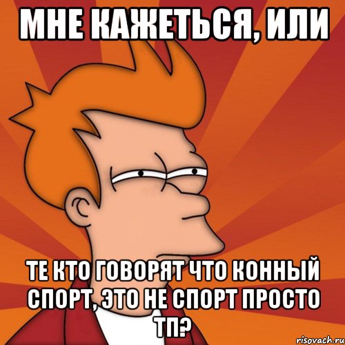 мне кажеться, или те кто говорят что конный спорт, это не спорт просто тп?, Мем Мне кажется или (Фрай Футурама)