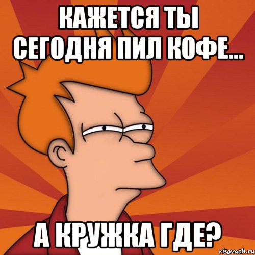 кажется ты сегодня пил кофе... а кружка где?, Мем Мне кажется или (Фрай Футурама)