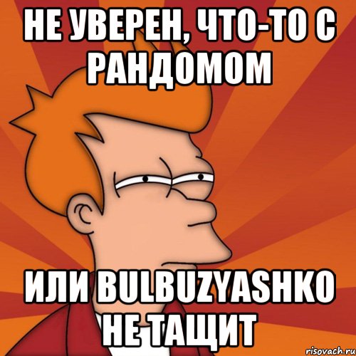 не уверен, что-то с рандомом или bulbuzyashko не тащит, Мем Мне кажется или (Фрай Футурама)