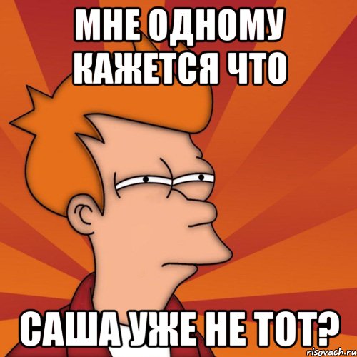 мне одному кажется что саша уже не тот?, Мем Мне кажется или (Фрай Футурама)
