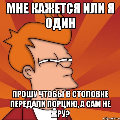 мне кажется или я один прошу чтобы в столовке передали порцию, а сам не жру?, Мем Мне кажется или (Фрай Футурама)