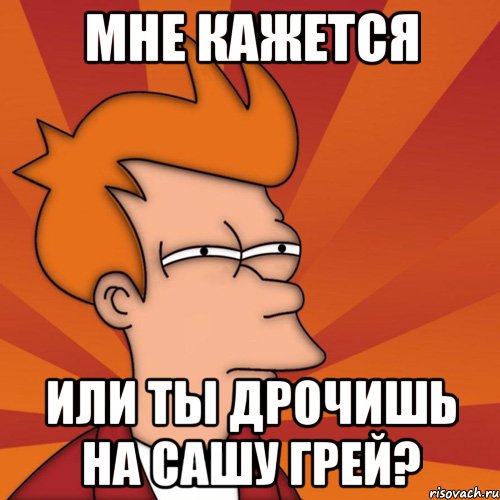 мне кажется или ты дрочишь на сашу грей?, Мем Мне кажется или (Фрай Футурама)