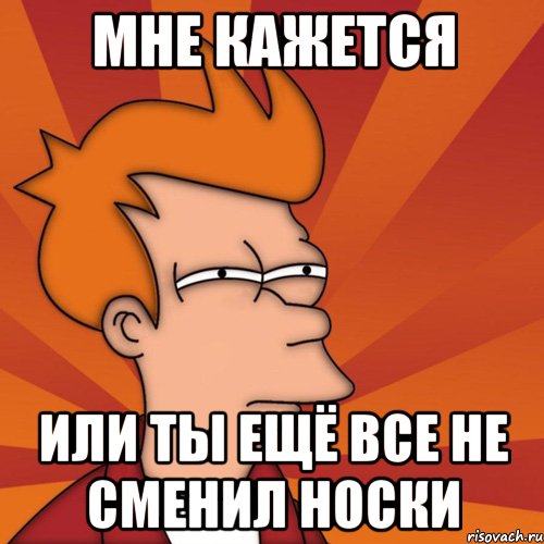 мне кажется или ты ещё все не сменил носки, Мем Мне кажется или (Фрай Футурама)