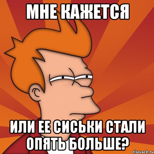 мне кажется или ее сиськи стали опять больше?, Мем Мне кажется или (Фрай Футурама)