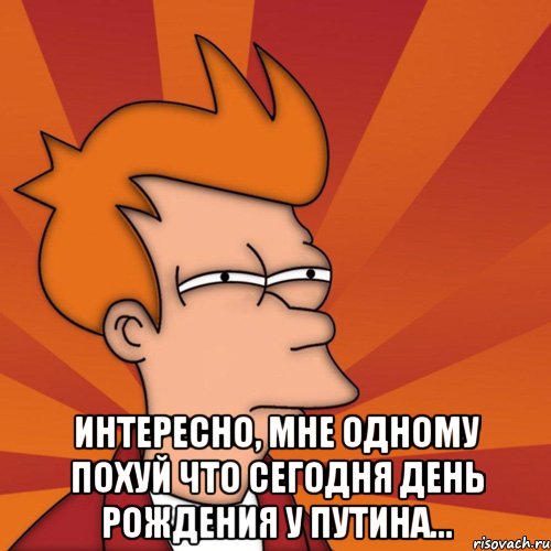  интересно, мне одному похуй что сегодня день рождения у путина..., Мем Мне кажется или (Фрай Футурама)