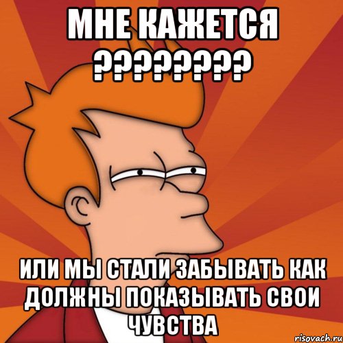 мне кажется ??? или мы стали забывать как должны показывать свои чувства, Мем Мне кажется или (Фрай Футурама)