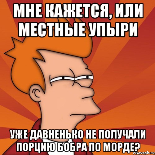 мне кажется, или местные упыри уже давненько не получали порцию бобра по морде?, Мем Мне кажется или (Фрай Футурама)