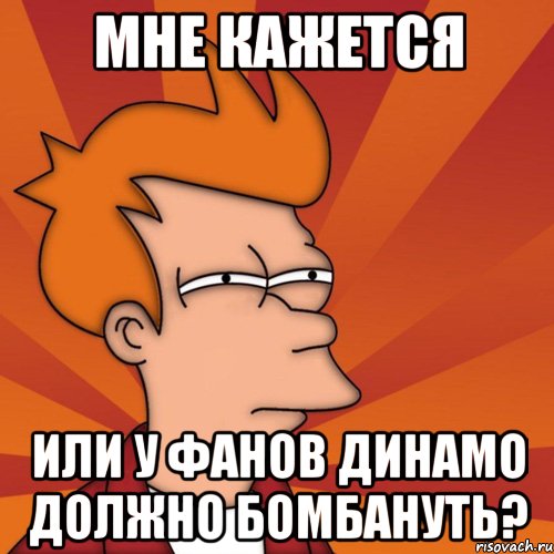 мне кажется или у фанов динамо должно бомбануть?, Мем Мне кажется или (Фрай Футурама)