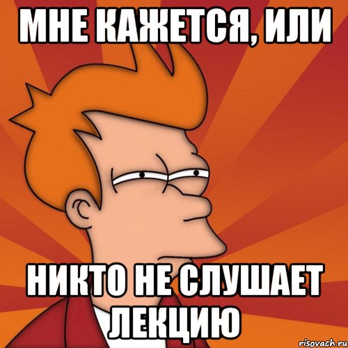 мне кажется, или никто не слушает лекцию, Мем Мне кажется или (Фрай Футурама)