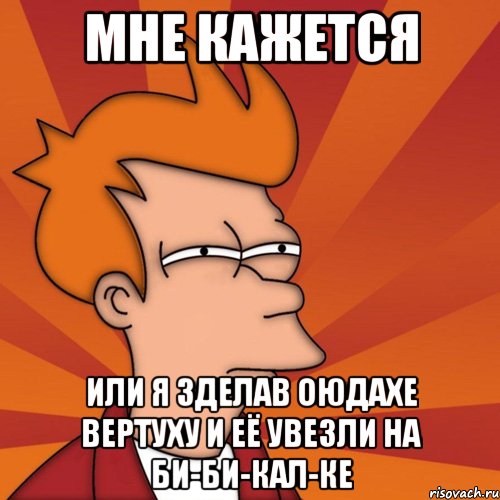 мне кажется или я зделав оюдахе вертуху и её увезли на би-би-кал-ке, Мем Мне кажется или (Фрай Футурама)