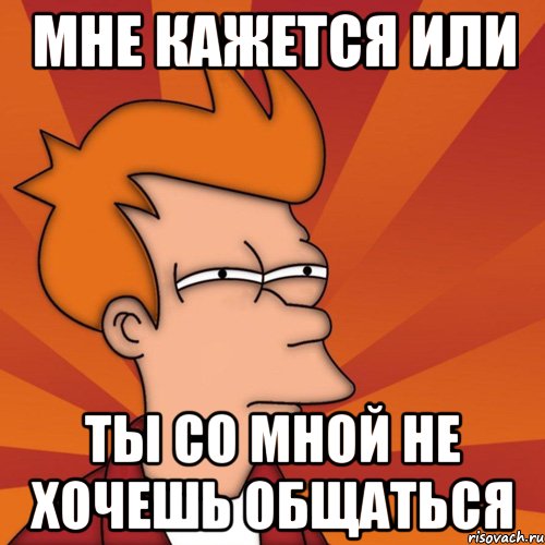 мне кажется или ты со мной не хочешь общаться, Мем Мне кажется или (Фрай Футурама)