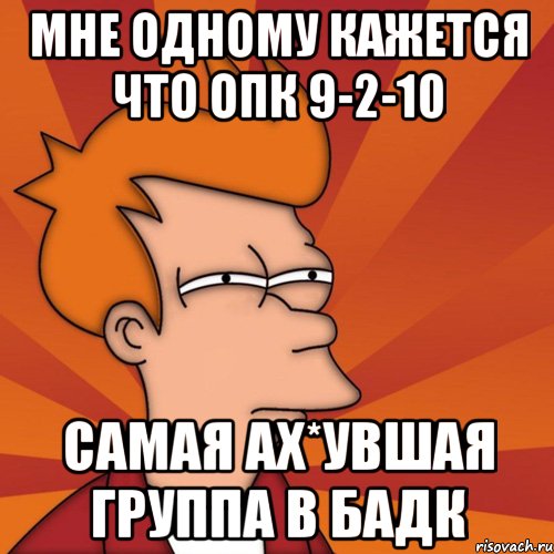 мне одному кажется что опк 9-2-10 самая ах*увшая группа в бадк, Мем Мне кажется или (Фрай Футурама)