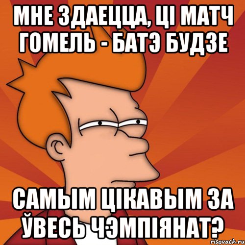 мне здаецца, ці матч гомель - батэ будзе самым цікавым за ўвесь чэмпіянат?, Мем Мне кажется или (Фрай Футурама)