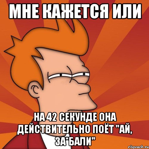 мне кажется или на 42 секунде она действительно поёт "ай, за*бали", Мем Мне кажется или (Фрай Футурама)