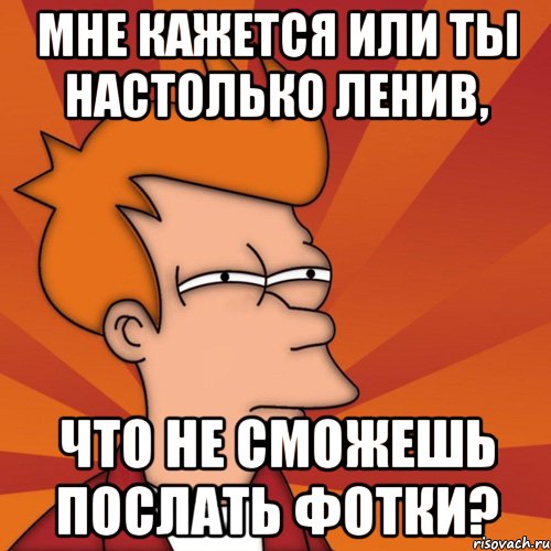 мне кажется или ты настолько ленив, что не сможешь послать фотки?, Мем Мне кажется или (Фрай Футурама)