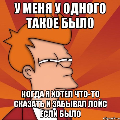 у меня у одного такое было когда я хотел что-то сказать и забывал лойс если было, Мем Мне кажется или (Фрай Футурама)