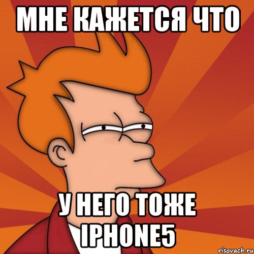 мне кажется что у него тоже iphone5, Мем Мне кажется или (Фрай Футурама)