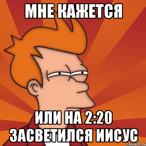 мне кажется или на 2:20 засветился иисус, Мем Мне кажется или (Фрай Футурама)