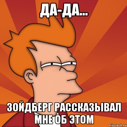 да-да... зойдберг рассказывал мне об этом, Мем Мне кажется или (Фрай Футурама)