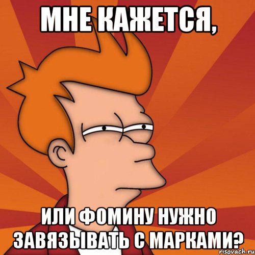 мне кажется, или фомину нужно завязывать с марками?, Мем Мне кажется или (Фрай Футурама)