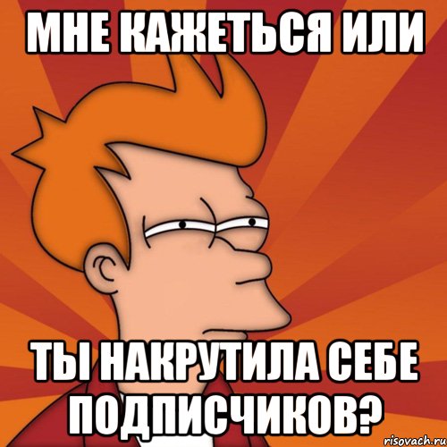 мне кажеться или ты накрутила себе подписчиков?, Мем Мне кажется или (Фрай Футурама)