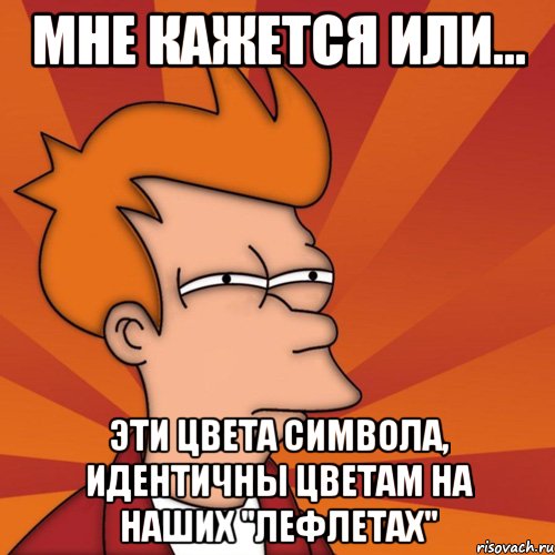 мне кажется или... эти цвета символа, идентичны цветам на наших "лефлетах", Мем Мне кажется или (Фрай Футурама)