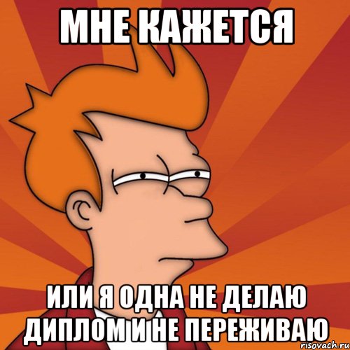 мне кажется или я одна не делаю диплом и не переживаю, Мем Мне кажется или (Фрай Футурама)