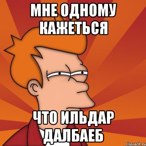 мне одному кажеться что ильдар далбаеб, Мем Мне кажется или (Фрай Футурама)