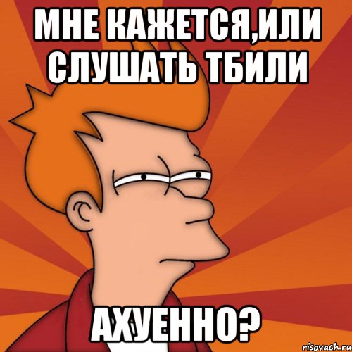 мне кажется,или слушать тбили ахуенно?, Мем Мне кажется или (Фрай Футурама)