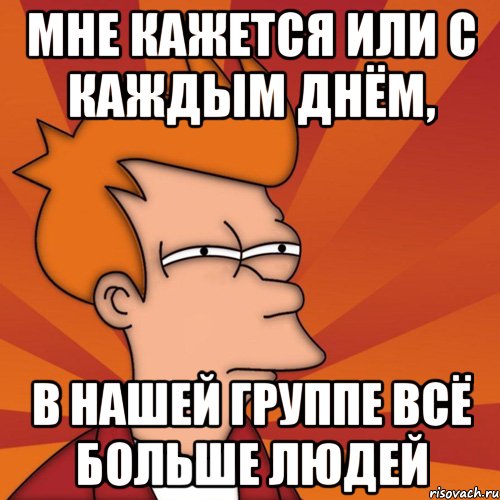 мне кажется или с каждым днём, в нашей группе всё больше людей, Мем Мне кажется или (Фрай Футурама)