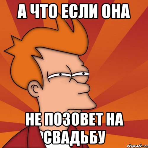 а что если она не позовет на свадьбу, Мем Мне кажется или (Фрай Футурама)