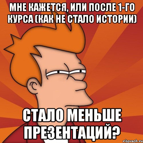 мне кажется, или после 1-го курса (как не стало истории) стало меньше презентаций?, Мем Мне кажется или (Фрай Футурама)