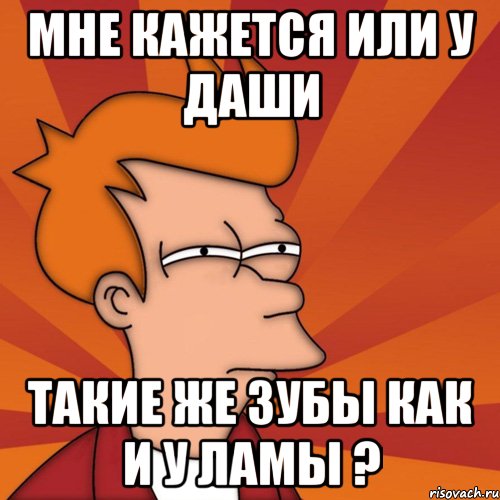 мне кажется или у даши такие же зубы как и у ламы ?, Мем Мне кажется или (Фрай Футурама)