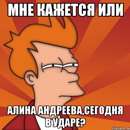 мне кажется или алина андреева,сегодня в ударе?, Мем Мне кажется или (Фрай Футурама)