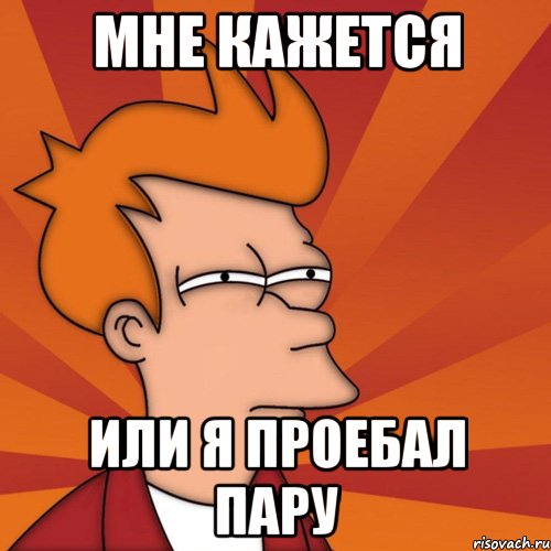 мне кажется или я проебал пару, Мем Мне кажется или (Фрай Футурама)